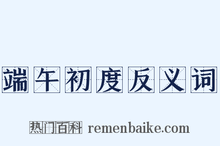 端午初度反义词是什么意思的图片